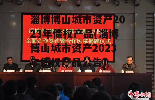 淄博博山城市资产2023年债权产品(淄博博山城市资产2023年债权产品公告)