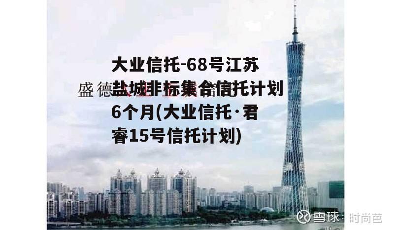 大业信托-68号江苏盐城非标集合信托计划6个月(大业信托·君睿15号信托计划)