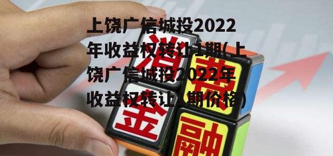 上饶广信城投2022年收益权转让1期(上饶广信城投2022年收益权转让1期价格)