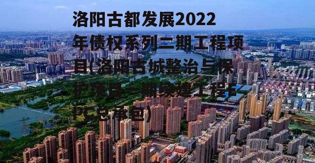 洛阳古都发展2022年债权系列二期工程项目(洛阳古城整治与保护项目一期续建工程EPC总承包)