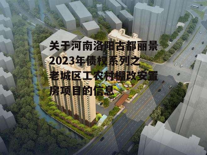 关于河南洛阳古都丽景2023年债权系列之老城区工农村棚改安置房项目的信息