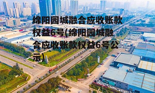 绵阳园城融合应收账款权益6号(绵阳园城融合应收账款权益6号公示)