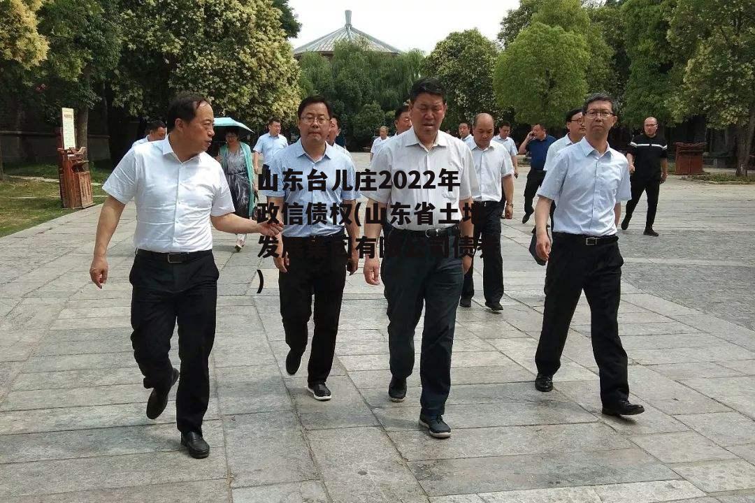 山东台儿庄2022年政信债权(山东省土地发展集团有限公司债券)