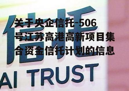 关于央企信托-506号江苏高港高新项目集合资金信托计划的信息