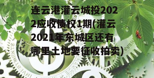 连云港灌云城投2022应收债权1期(灌云2021年东城区还有哪里土地要征收拍卖)