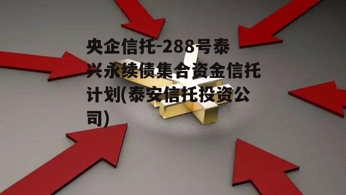 央企信托-288号泰兴永续债集合资金信托计划(泰安信托投资公司)