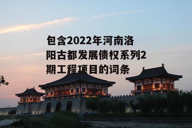 包含2022年河南洛阳古都发展债权系列2期工程项目的词条