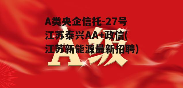 A类央企信托-27号江苏泰兴AA+政信(江苏新能源最新招聘)