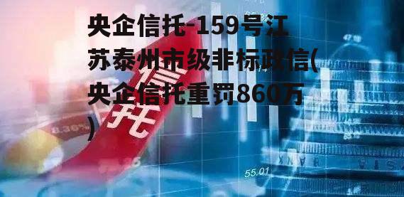 央企信托-159号江苏泰州市级非标政信(央企信托重罚860万)