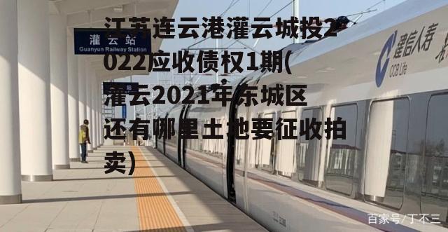 江苏连云港灌云城投2022应收债权1期(灌云2021年东城区还有哪里土地要征收拍卖)