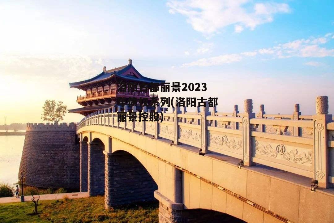 洛阳古都丽景2023年债权系列(洛阳古都丽景控股)