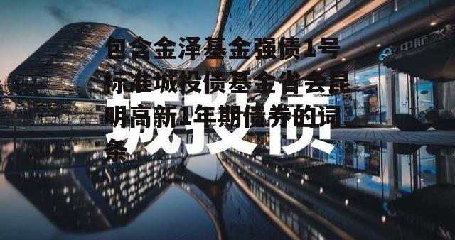 包含金泽基金强债1号标准城投债基金省会昆明高新1年期债券的词条