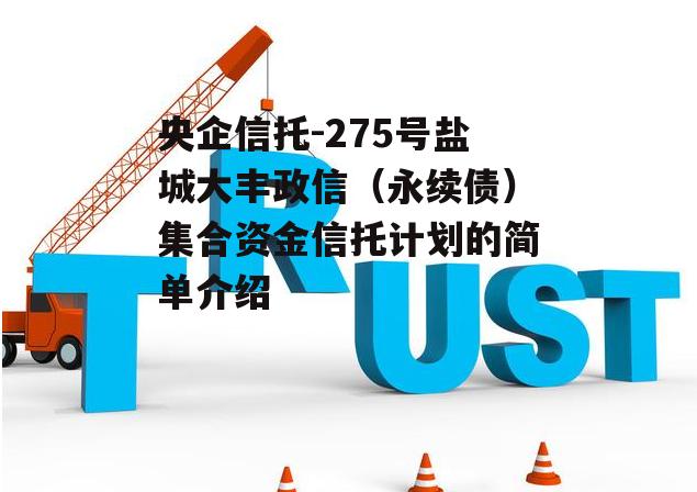 央企信托-275号盐城大丰政信（永续债）集合资金信托计划的简单介绍