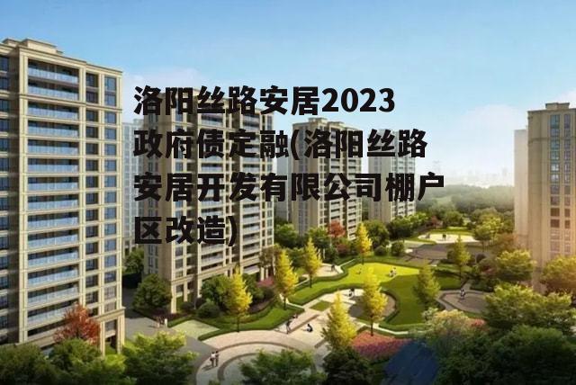 洛阳丝路安居2023政府债定融(洛阳丝路安居开发有限公司棚户区改造)