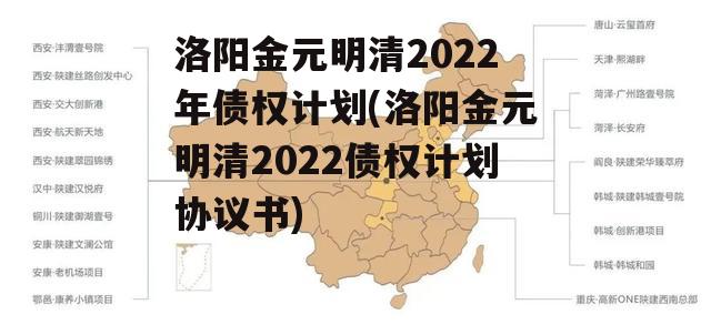 洛阳金元明清2022年债权计划(洛阳金元明清2022债权计划协议书)