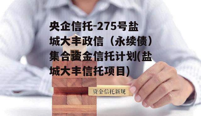 央企信托-275号盐城大丰政信（永续债）集合资金信托计划(盐城大丰信托项目)