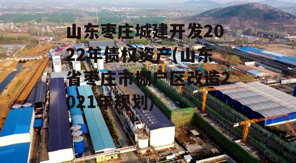 山东枣庄城建开发2022年债权资产(山东省枣庄市棚户区改造2021年规划)