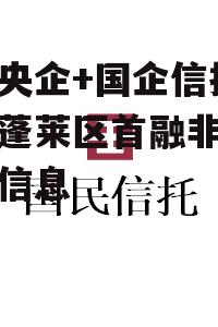 关于央企+国企信托-烟台蓬莱区首融非标政信的信息