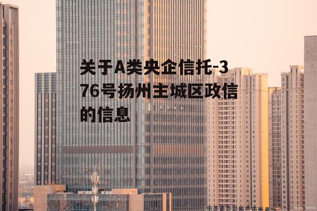 关于A类央企信托-376号扬州主城区政信的信息