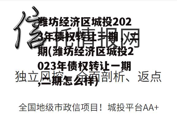 潍坊经济区城投2023年债权转让一期，二期(潍坊经济区城投2023年债权转让一期,二期怎么样)