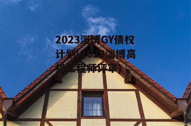 2023淄博GY债权计划(2023淄博高级工程师评审)