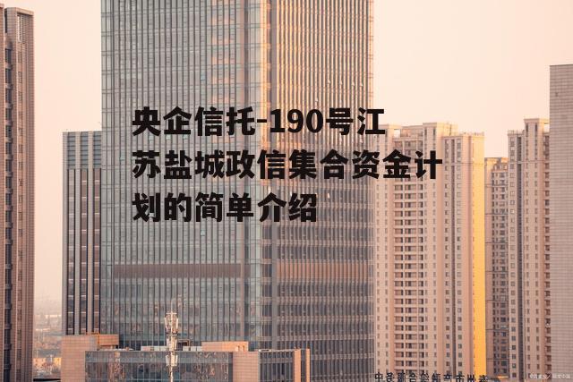 央企信托-190号江苏盐城政信集合资金计划的简单介绍