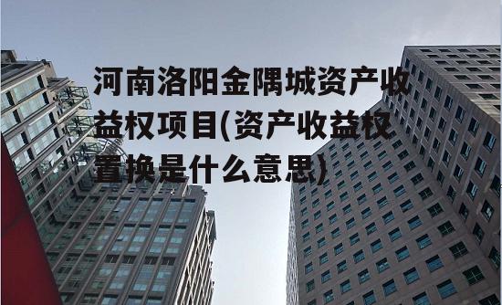 河南洛阳金隅城资产收益权项目(资产收益权置换是什么意思)