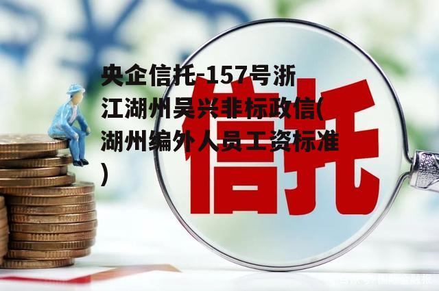 央企信托-157号浙江湖州吴兴非标政信(湖州编外人员工资标准)