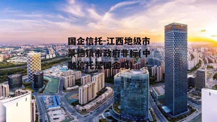 国企信托-江西地级市景德镇市政府非标(中融信托是国企吗)