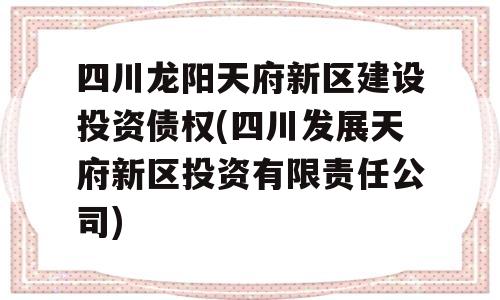 四川龙阳天府新区建设投资债权(四川发展天府新区投资有限责任公司)