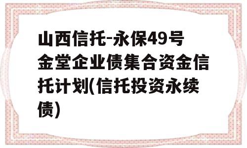 山西信托-永保49号金堂企业债集合资金信托计划(信托投资永续债)