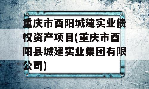 重庆市酉阳城建实业债权资产项目(重庆市酉阳县城建实业集团有限公司)