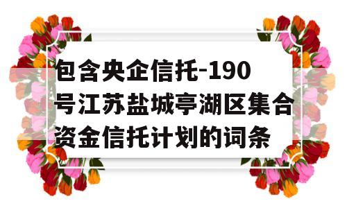 包含央企信托-190号江苏盐城亭湖区集合资金信托计划的词条