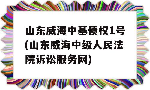 山东威海中基债权1号(山东威海中级人民法院诉讼服务网)