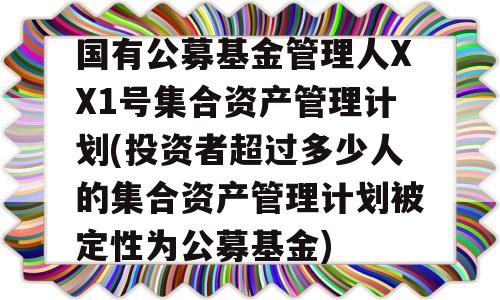 国有公募基金管理人XX1号集合资产管理计划(投资者超过多少人的集合资产管理计划被定性为公募基金)