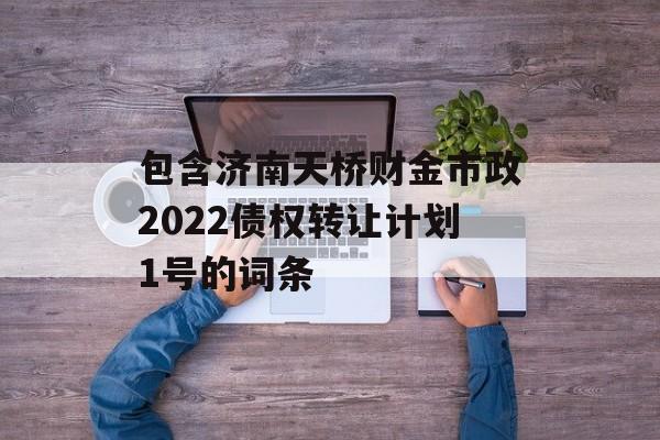 包含济南天桥财金市政2022债权转让计划1号的词条