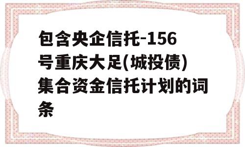 包含央企信托-156号重庆大足(城投债)集合资金信托计划的词条