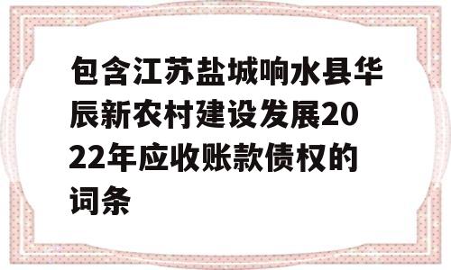 包含江苏盐城响水县华辰新农村建设发展2022年应收账款债权的词条