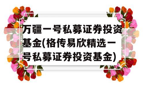 万疆一号私募证券投资基金(格传易欣精选一号私募证券投资基金)