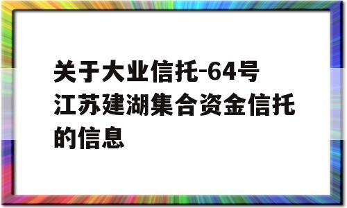 关于大业信托-64号江苏建湖集合资金信托的信息