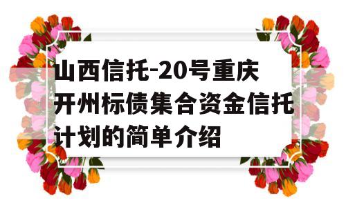 山西信托-20号重庆开州标债集合资金信托计划的简单介绍