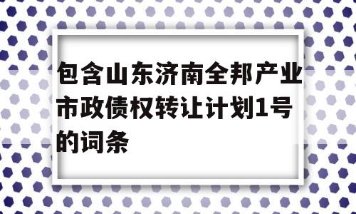 包含山东济南全邦产业市政债权转让计划1号的词条