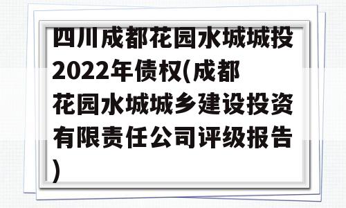 四川成都花园水城城投2022年债权(成都花园水城城乡建设投资有限责任公司评级报告)