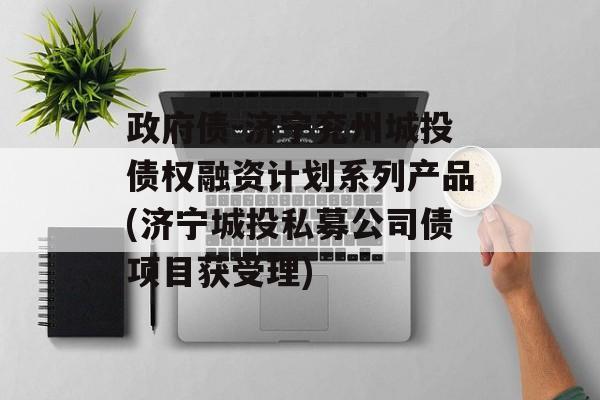 政府债-济宁兖州城投债权融资计划系列产品(济宁城投私募公司债项目获受理)