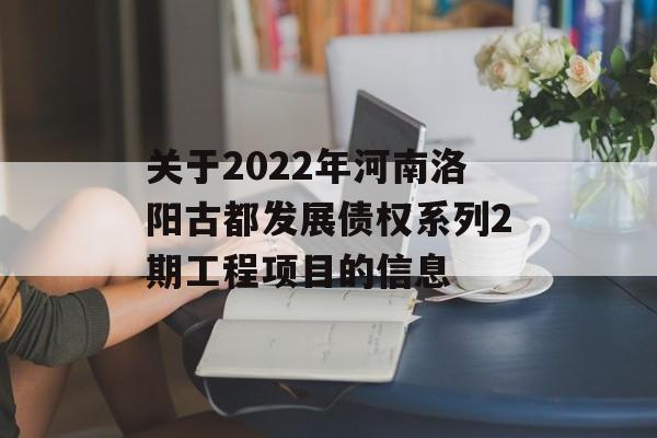 关于2022年河南洛阳古都发展债权系列2期工程项目的信息