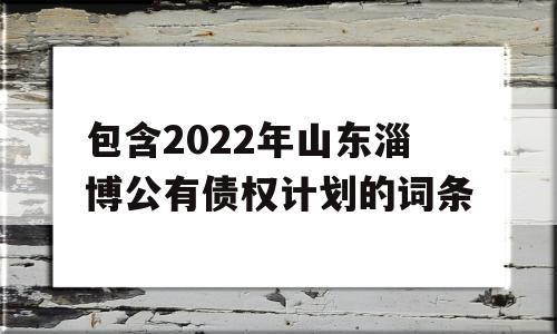 包含2022年山东淄博公有债权计划的词条