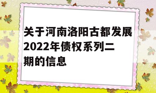 关于河南洛阳古都发展2022年债权系列二期的信息