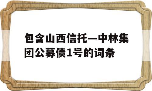 包含山西信托—中林集团公募债1号的词条