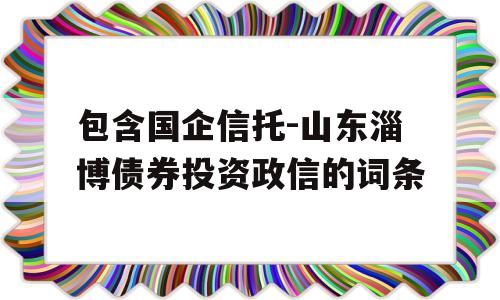 包含国企信托-山东淄博债券投资政信的词条