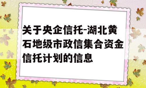 关于央企信托-湖北黄石地级市政信集合资金信托计划的信息